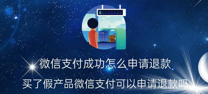 微信支付成功怎么申请退款 买了假产品微信支付可以申请退款吗？